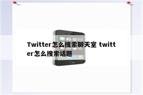 Twitter怎么搜索聊天室 twitter怎么搜索话题