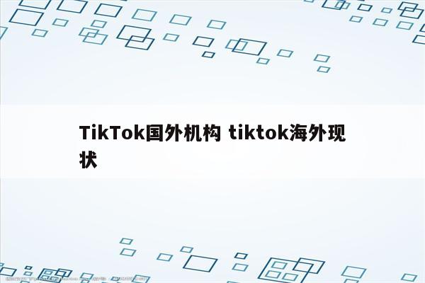 TikTok国外机构 tiktok海外现状