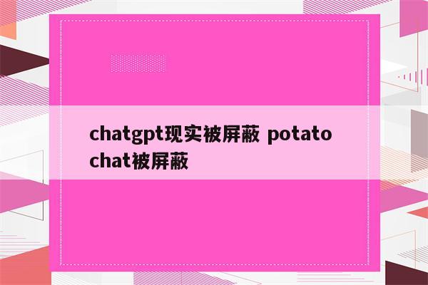 chatgpt现实被屏蔽 potato chat被屏蔽