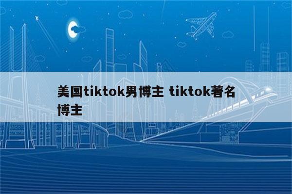 美国tiktok男博主 tiktok著名博主