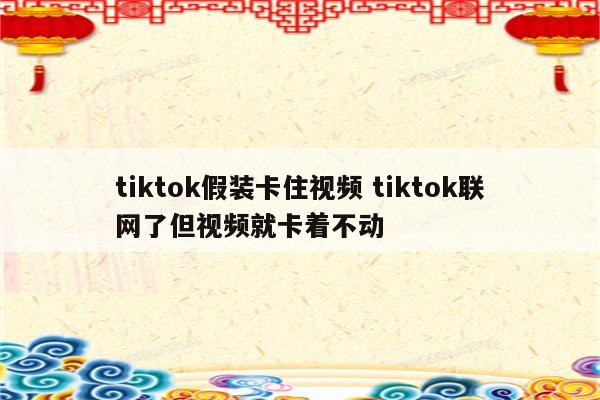 tiktok假装卡住视频 tiktok联网了但视频就卡着不动