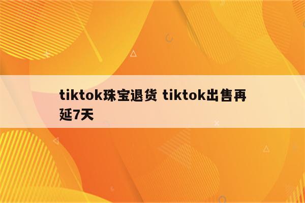 tiktok珠宝退货 tiktok出售再延7天