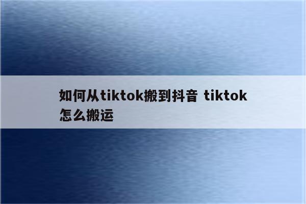 如何从tiktok搬到抖音 tiktok怎么搬运