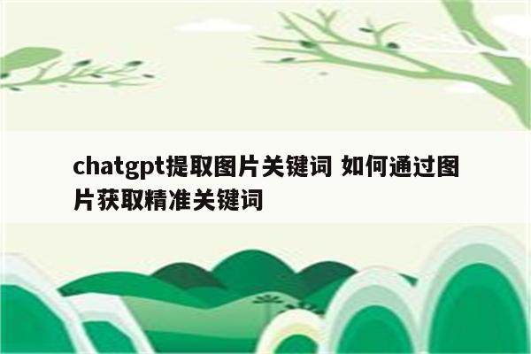 chatgpt提取图片关键词 如何通过图片获取精准关键词