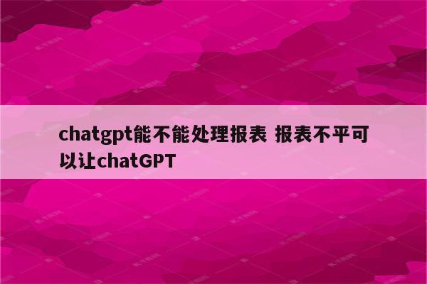 chatgpt能不能处理报表 报表不平可以让chatGPT