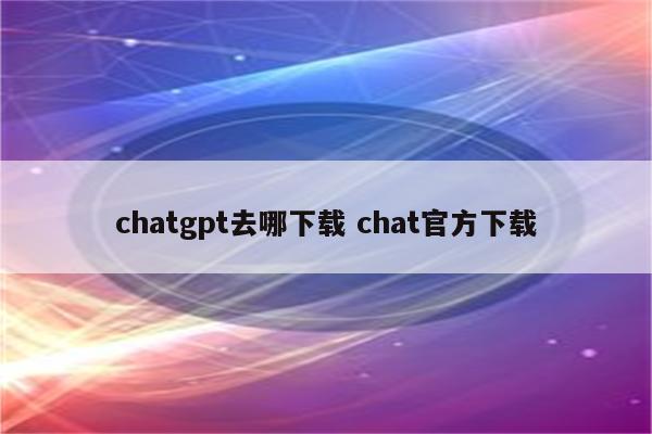 chatgpt去哪下载 chat官方下载