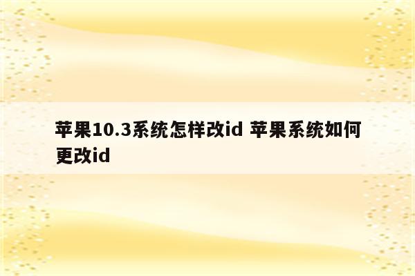 苹果10.3系统怎样改id 苹果系统如何更改id