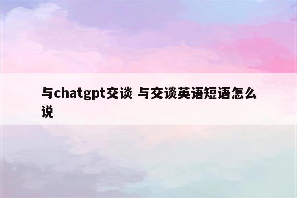 与chatgpt交谈 与交谈英语短语怎么说