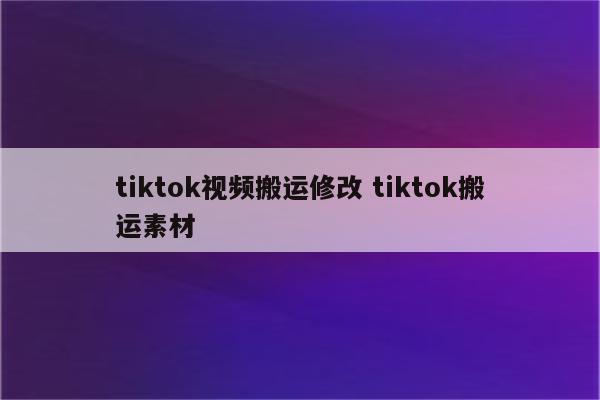 tiktok视频搬运修改 tiktok搬运素材