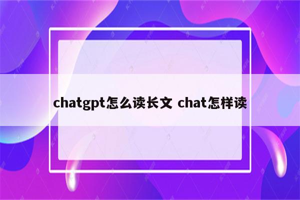 chatgpt怎么读长文 chat怎样读