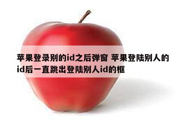 苹果登录别的id之后弹窗 苹果登陆别人的id后一直跳出登陆别人id的框