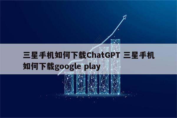 三星手机如何下载ChatGPT 三星手机如何下载google play