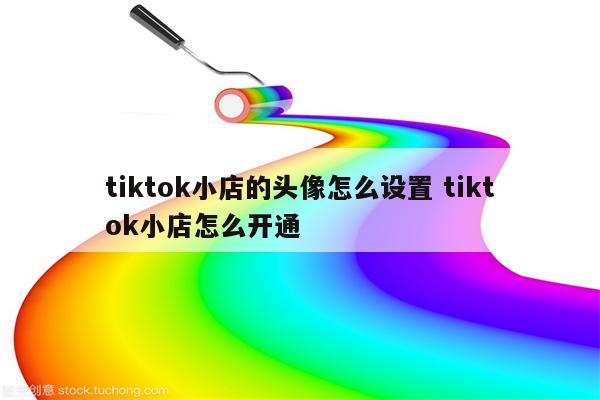 tiktok小店的头像怎么设置 tiktok小店怎么开通