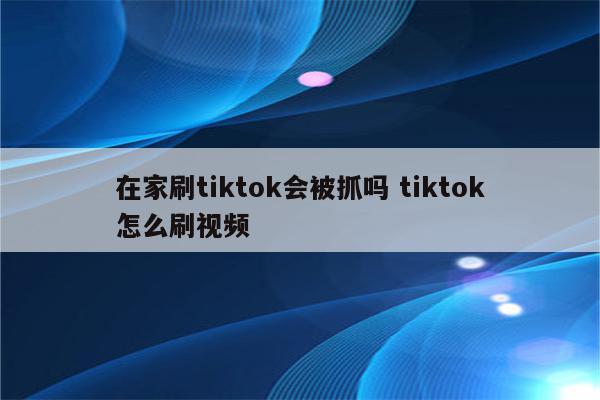 在家刷tiktok会被抓吗 tiktok怎么刷视频