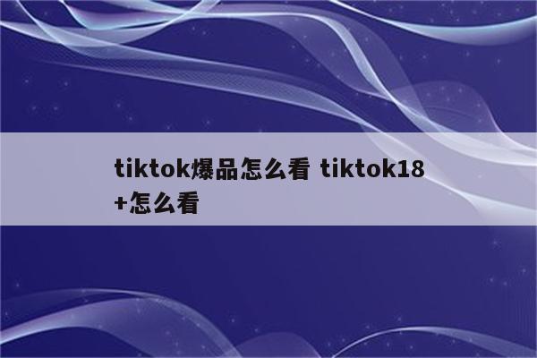 tiktok爆品怎么看 tiktok18+怎么看