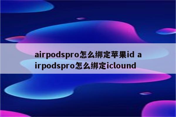 airpodspro怎么绑定苹果id airpodspro怎么绑定iclound