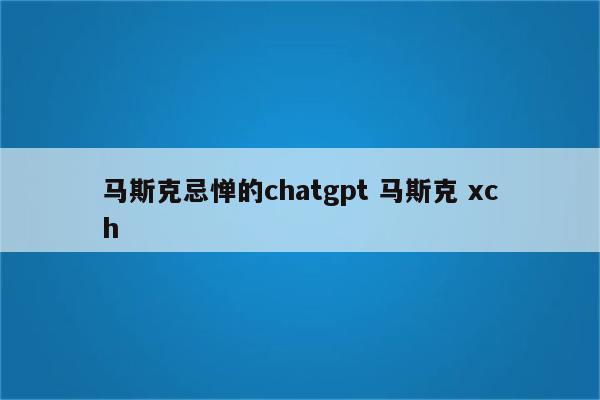 马斯克忌惮的chatgpt 马斯克 xch