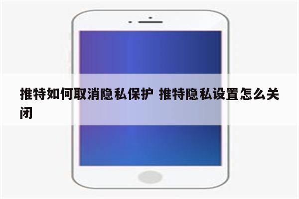 推特如何取消隐私保护 推特隐私设置怎么关闭