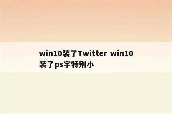 win10装了Twitter win10装了ps字特别小