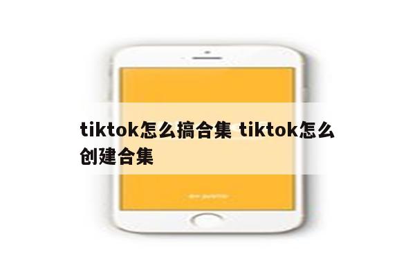 tiktok怎么搞合集 tiktok怎么创建合集