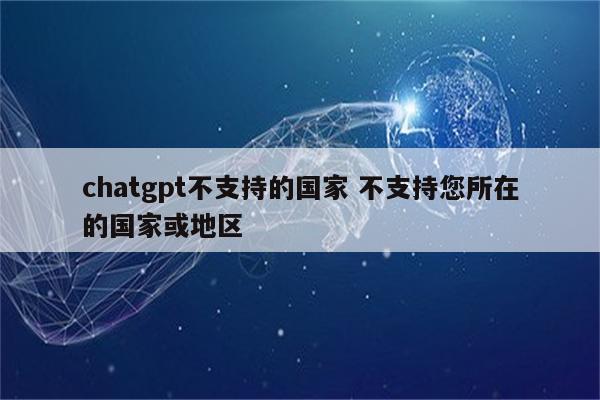 chatgpt不支持的国家 不支持您所在的国家或地区