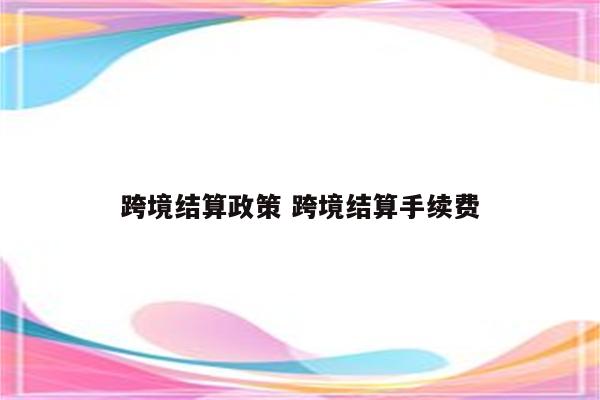 跨境结算政策 跨境结算手续费