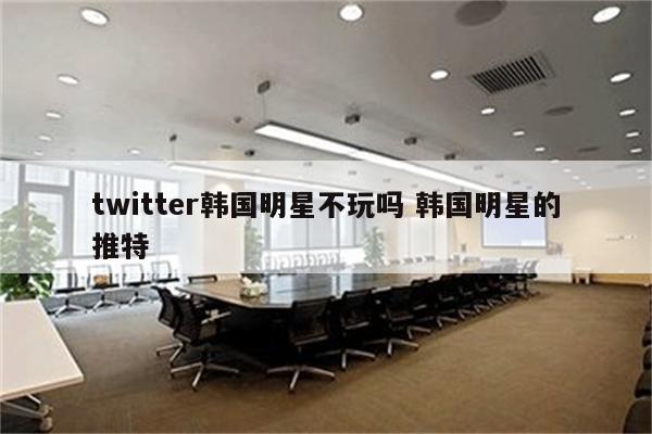 twitter韩国明星不玩吗 韩国明星的推特