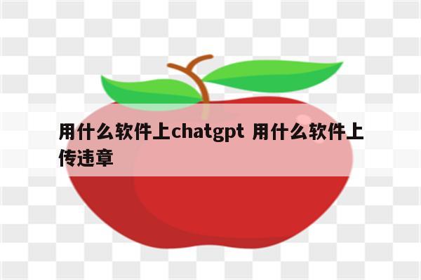 用什么软件上chatgpt 用什么软件上传违章