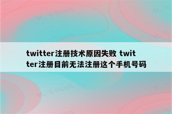 twitter注册技术原因失败 twitter注册目前无法注册这个手机号码