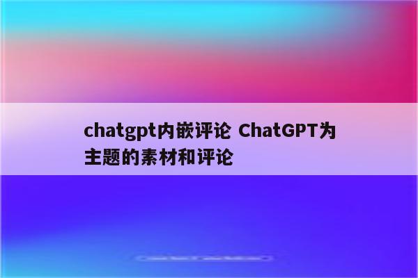 chatgpt内嵌评论 ChatGPT为主题的素材和评论