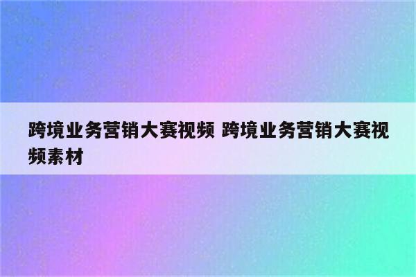 跨境业务营销大赛视频 跨境业务营销大赛视频素材