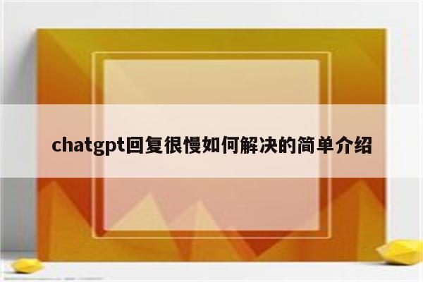 chatgpt回复很慢如何解决的简单介绍