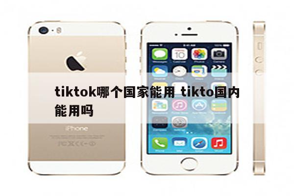 tiktok哪个国家能用 tikto国内能用吗