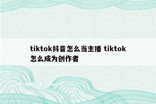 tiktok抖音怎么当主播 tiktok怎么成为创作者