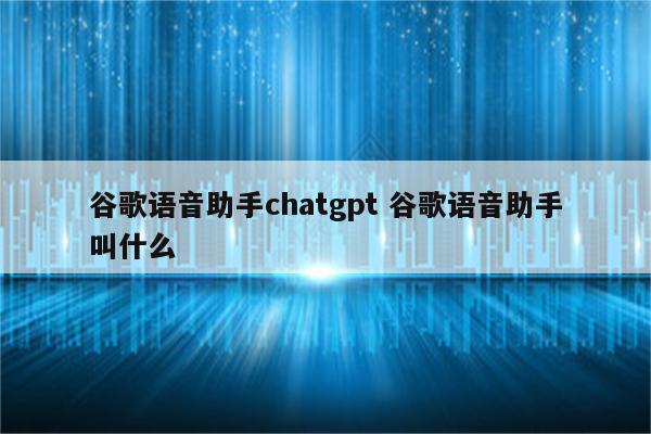 谷歌语音助手chatgpt 谷歌语音助手叫什么