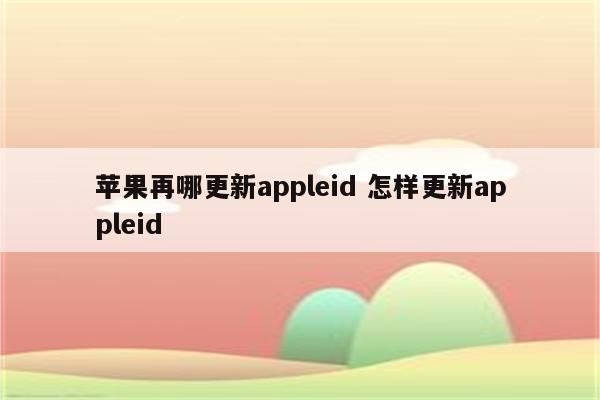 苹果再哪更新appleid 怎样更新appleid