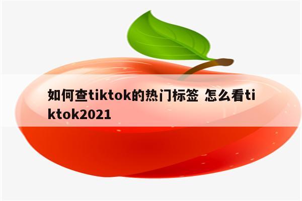 如何查tiktok的热门标签 怎么看tiktok2021