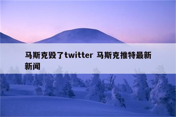 马斯克毁了twitter 马斯克推特最新新闻