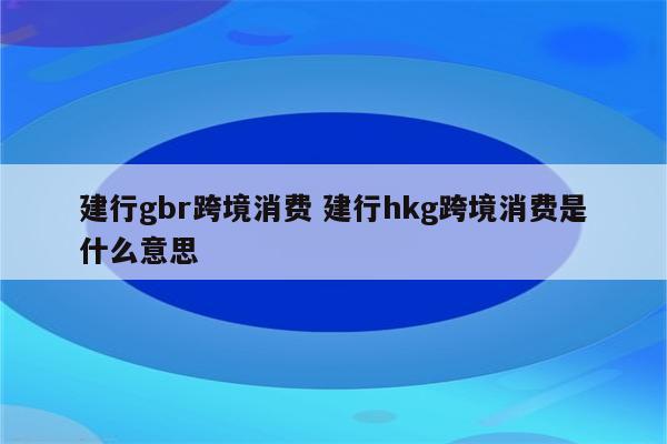 建行gbr跨境消费 建行hkg跨境消费是什么意思