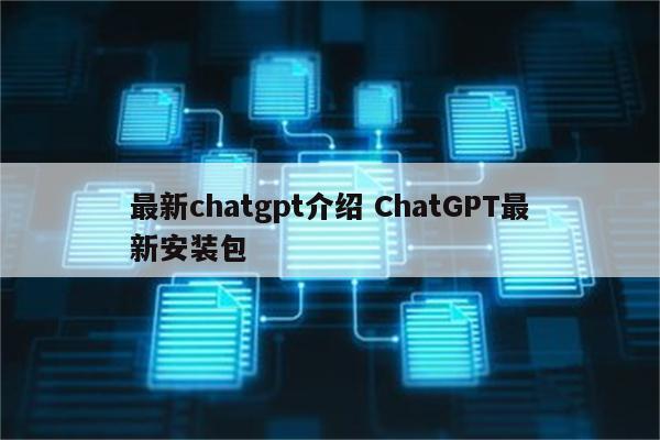 最新chatgpt介绍 ChatGPT最新安装包