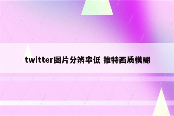 twitter图片分辨率低 推特画质模糊