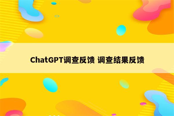 ChatGPT调查反馈 调查结果反馈