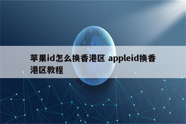 苹果id怎么换香港区 appleid换香港区教程