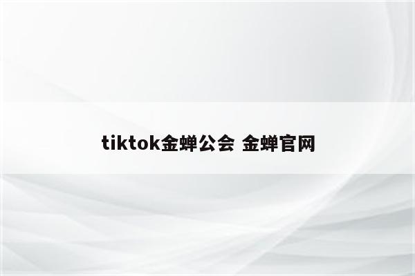 tiktok金蝉公会 金蝉官网