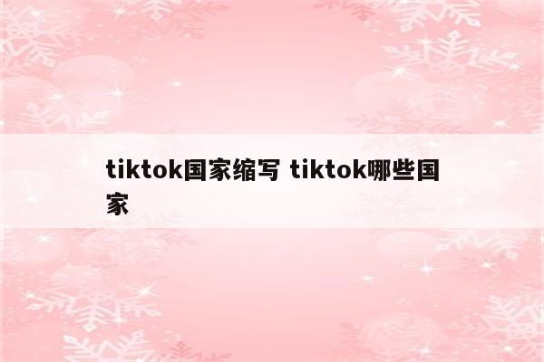 tiktok国家缩写 tiktok哪些国家