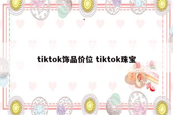 tiktok饰品价位 tiktok珠宝