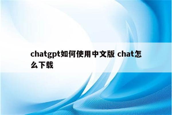 chatgpt如何使用中文版 chat怎么下载