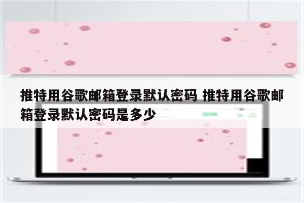 推特用谷歌邮箱登录默认密码 推特用谷歌邮箱登录默认密码是多少