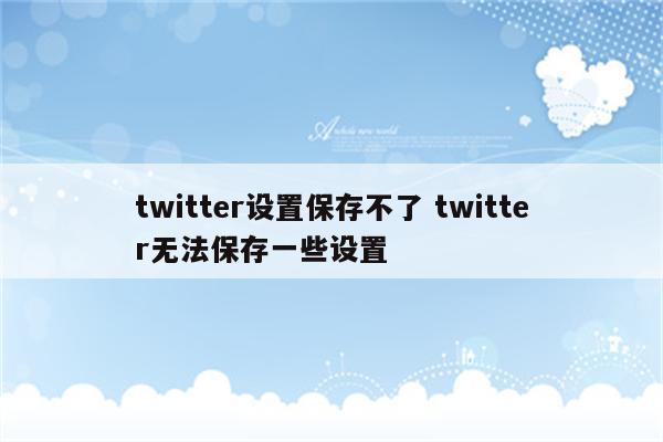 twitter设置保存不了 twitter无法保存一些设置