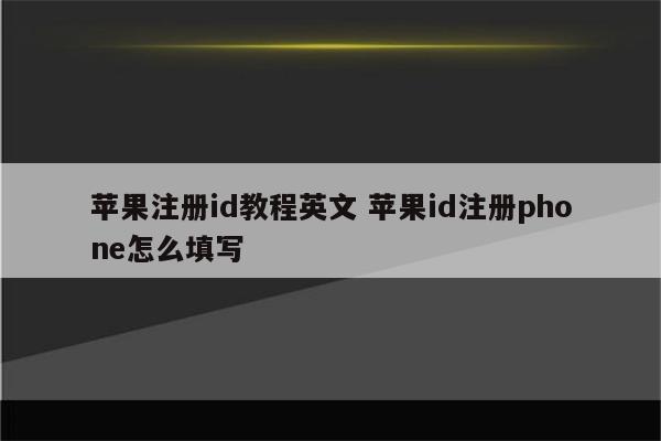 苹果注册id教程英文 苹果id注册phone怎么填写